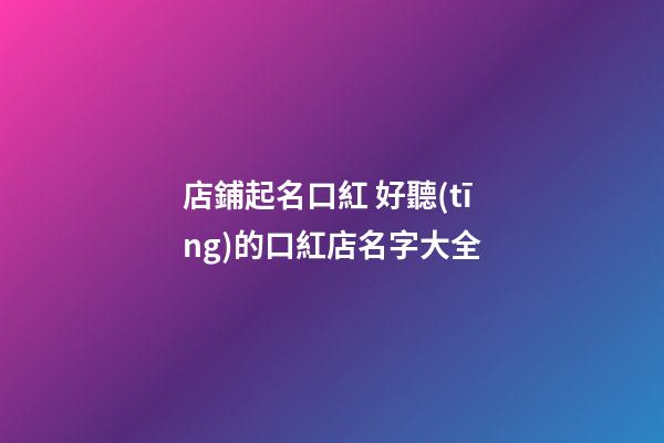 店鋪起名口紅 好聽(tīng)的口紅店名字大全-第1張-店鋪起名-玄機(jī)派